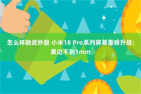 怎么样融资炒股 小米18 Pro系列屏幕重磅升级：黑边不到1mm
