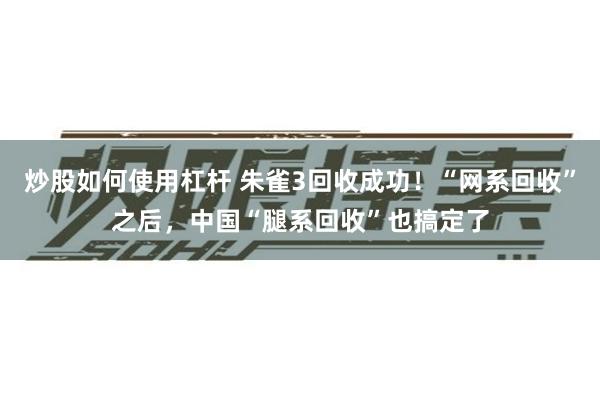 炒股如何使用杠杆 朱雀3回收成功！“网系回收”之后，中国“腿系回收”也搞定了