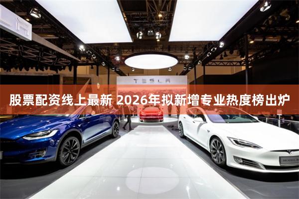 股票配资线上最新 2026年拟新增专业热度榜出炉