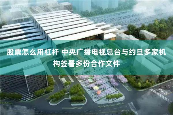 股票怎么用杠杆 中央广播电视总台与约旦多家机构签署多份合作文件