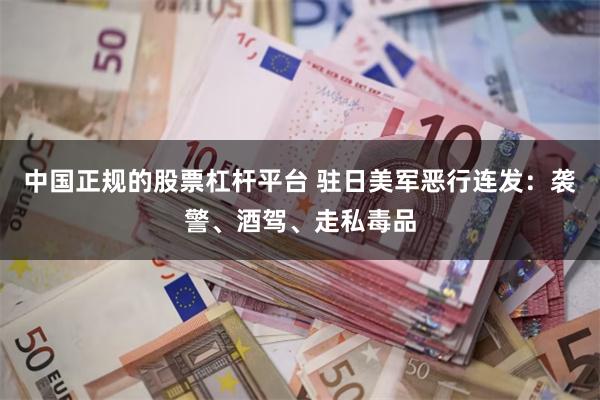 中国正规的股票杠杆平台 驻日美军恶行连发：袭警、酒驾、走私毒品