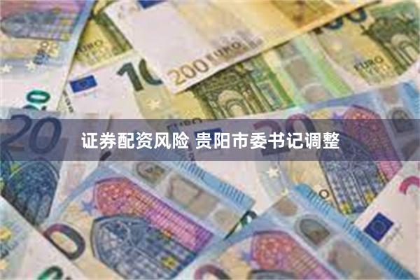 证券配资风险 贵阳市委书记调整