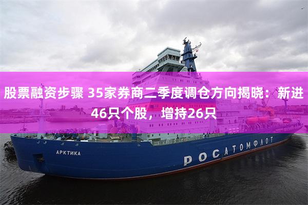 股票融资步骤 35家券商二季度调仓方向揭晓：新进46只个股，增持26只