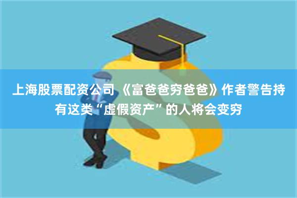上海股票配资公司 《富爸爸穷爸爸》作者警告持有这类“虚假资产”的人将会变穷