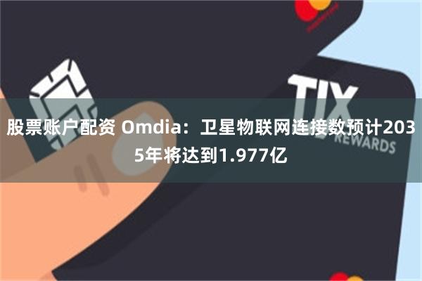 股票账户配资 Omdia：卫星物联网连接数预计2035年将达到1.977亿