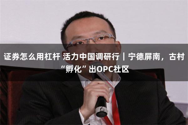 证券怎么用杠杆 活力中国调研行｜宁德屏南，古村“孵化”出OPC社区