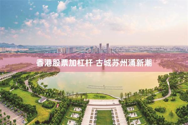 香港股票加杠杆 古城苏州涌新潮