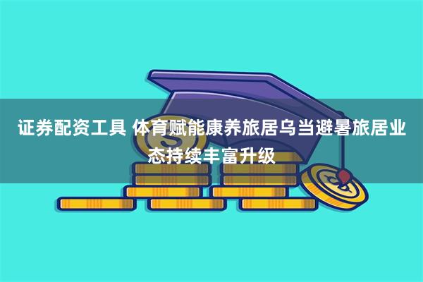 证券配资工具 体育赋能康养旅居乌当避暑旅居业态持续丰富升级