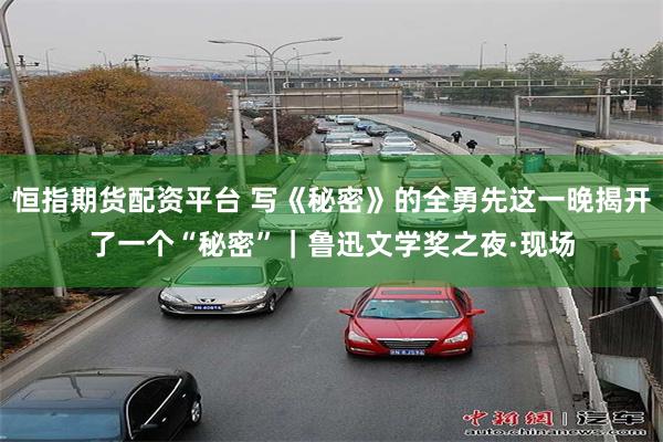 恒指期货配资平台 写《秘密》的全勇先这一晚揭开了一个“秘密”｜鲁迅文学奖之夜·现场