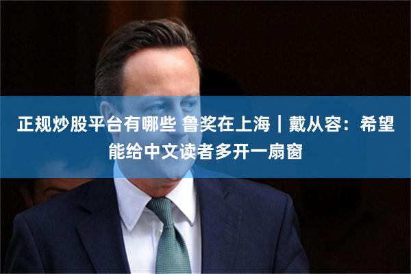 正规炒股平台有哪些 鲁奖在上海｜戴从容：希望能给中文读者多开一扇窗