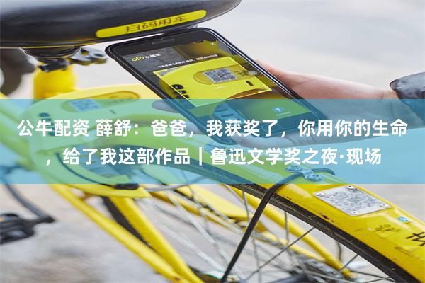 公牛配资 薛舒：爸爸，我获奖了，你用你的生命，给了我这部作品｜鲁迅文学奖之夜·现场