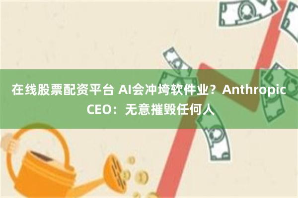 在线股票配资平台 AI会冲垮软件业?Anthropic CEO:无意摧毁任何人