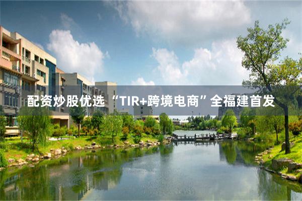 配资炒股优选 “TIR+跨境电商”全福建首发