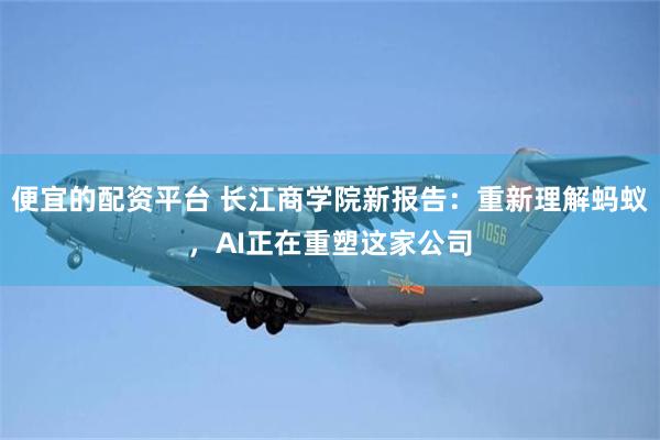 便宜的配资平台 长江商学院新报告：重新理解蚂蚁，AI正在重塑这家公司
