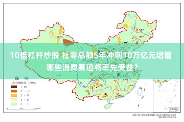 10倍杠杆炒股 社零总额5年冲刺10万亿元增量 哪些消费赛道将率先受益?