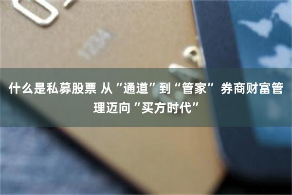 什么是私募股票 从“通道”到“管家” 券商财富管理迈向“买方时代”