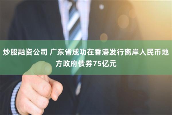 炒股融资公司 广东省成功在香港发行离岸人民币地方政府债券75亿元