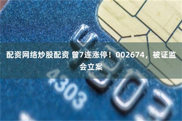 配资网络炒股配资 曾7连涨停!002674,被证监会立案