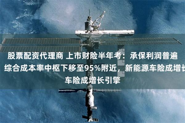 股票配资代理商 上市财险半年考：承保利润普遍改善，综合成本率中枢下移至95%附近，新能源车险成增长引擎