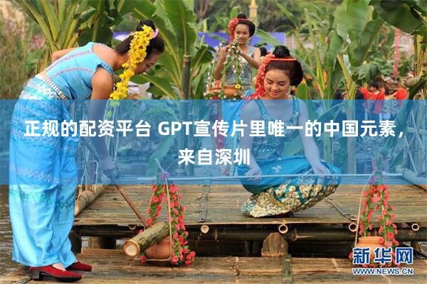 正规的配资平台 GPT宣传片里唯一的中国元素，来自深圳