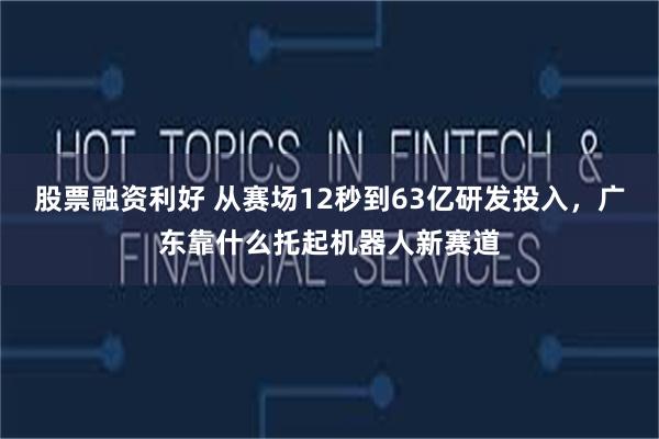 股票融资利好 从赛场12秒到63亿研发投入，广东靠什么托起机器人新赛道