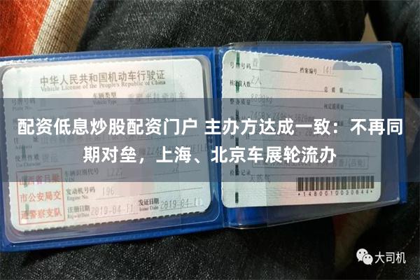 配资低息炒股配资门户 主办方达成一致:不再同期对垒,上海、北京车展轮流办