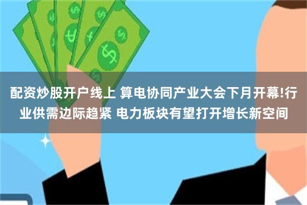 配资炒股开户线上 算电协同产业大会下月开幕!行业供需边际趋紧 电力板块有望打开增长新空间