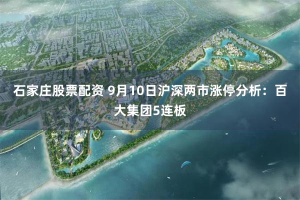 石家庄股票配资 9月10日沪深两市涨停分析：百大集团5连板