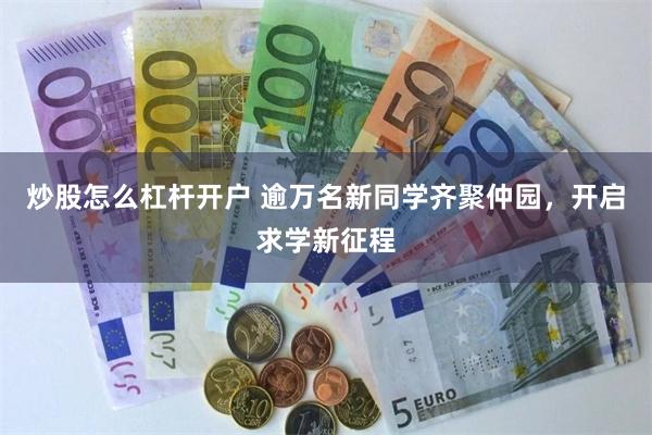 炒股怎么杠杆开户 逾万名新同学齐聚仲园，开启求学新征程