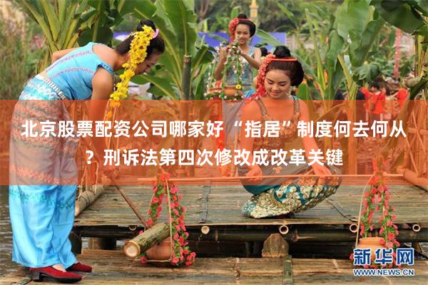 北京股票配资公司哪家好 “指居”制度何去何从？刑诉法第四次修改成改革关键