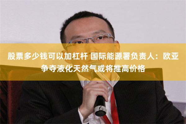 股票多少钱可以加杠杆 国际能源署负责人:欧亚争夺液化天然气或将推高价格