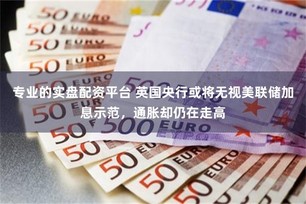 专业的实盘配资平台 英国央行或将无视美联储加息示范，通胀却仍在走高