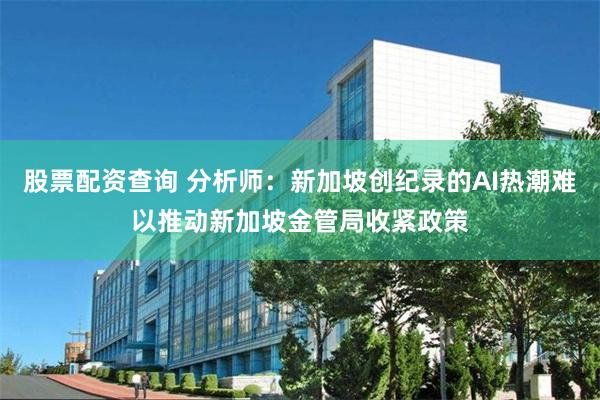股票配资查询 分析师：新加坡创纪录的AI热潮难以推动新加坡金管局收紧政策