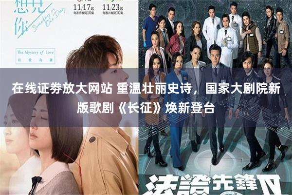 在线证劵放大网站 重温壮丽史诗，国家大剧院新版歌剧《长征》焕新登台