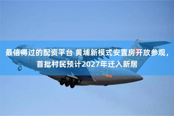 最信得过的配资平台 黄埔新模式安置房开放参观，首批村民预计2027年迁入新居