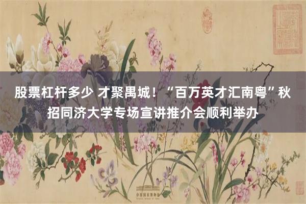 股票杠杆多少 才聚禺城！“百万英才汇南粤”秋招同济大学专场宣讲推介会顺利举办
