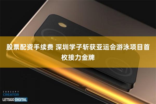 股票配资手续费 深圳学子斩获亚运会游泳项目首枚接力金牌