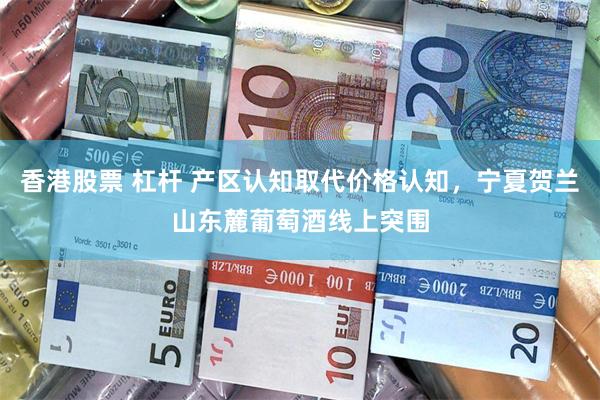 香港股票 杠杆 产区认知取代价格认知，宁夏贺兰山东麓葡萄酒线上突围