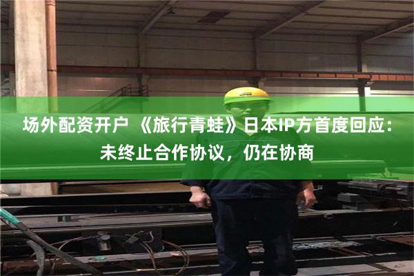 场外配资开户 《旅行青蛙》日本IP方首度回应:未终止合作协议,仍在协商