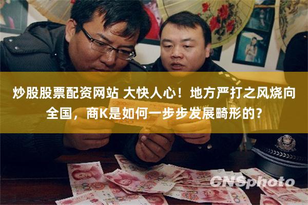 炒股股票配资网站 大快人心！地方严打之风烧向全国，商K是如何一步步发展畸形的？
