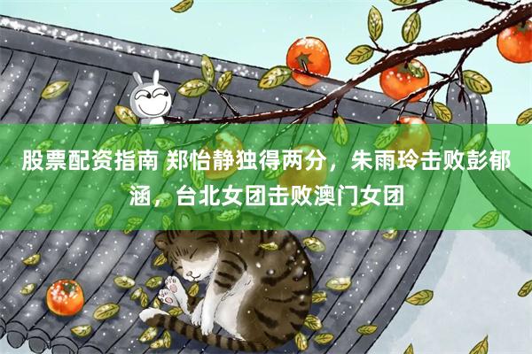 股票配资指南 郑怡静独得两分，朱雨玲击败彭郁涵，台北女团击败澳门女团