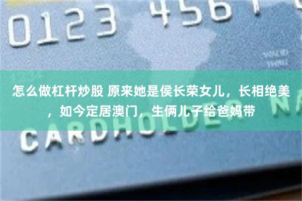 怎么做杠杆炒股 原来她是侯长荣女儿，长相绝美，如今定居澳门，生俩儿子给爸妈带