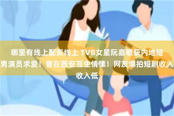 哪里有线上配资线上 TVB女星阮嘉敏获内地短剧男演员求爱！曾在西安互生情愫！网友爆拍短剧收入低