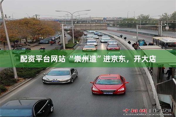 配资平台网站 “崇州造”进京东，开大店
