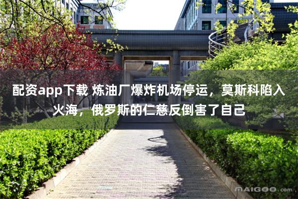 配资app下载 炼油厂爆炸机场停运，莫斯科陷入火海，俄罗斯的仁慈反倒害了自己