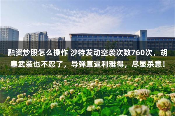 融资炒股怎么操作 沙特发动空袭次数760次，胡塞武装也不忍了，导弹直逼利雅得，尽显杀意！