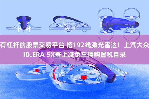 有杠杆的股票交易平台 搭192线激光雷达！上汽大众ID.ERA 5X登上减免车辆购置税目录