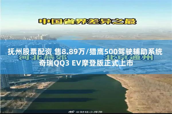抚州股票配资 售8.89万/猎鹰500驾驶辅助系统 奇瑞QQ3 EV摩登版正式上市