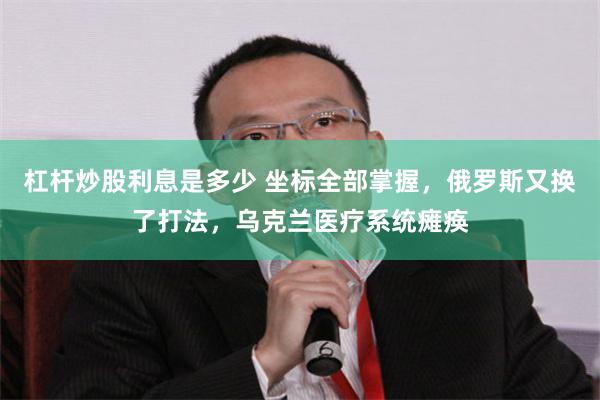 杠杆炒股利息是多少 坐标全部掌握，俄罗斯又换了打法，乌克兰医疗系统瘫痪