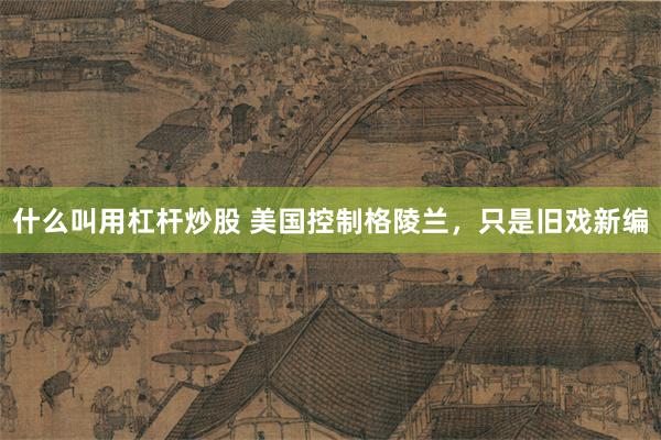 什么叫用杠杆炒股 美国控制格陵兰，只是旧戏新编
